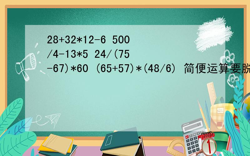 28+32*12-6 500/4-13*5 24/(75-67)*60 (65+57)*(48/6) 简便运算要脱式计算,