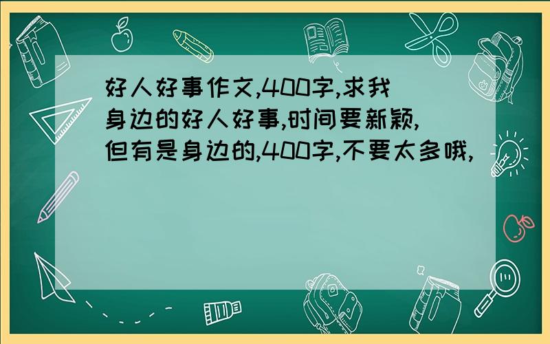 好人好事作文,400字,求我身边的好人好事,时间要新颖,但有是身边的,400字,不要太多哦,