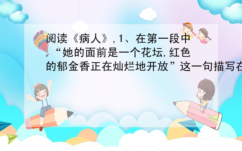 阅读《病人》,1、在第一段中,“她的面前是一个花坛,红色的郁金香正在灿烂地开放”这一句描写在文中主要是为了衬托什么?2、在第三段中,“起风了……”这一句话在文中有什么作用?3、文