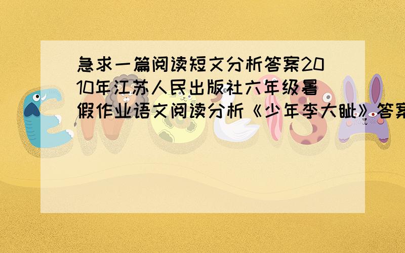 急求一篇阅读短文分析答案2010年江苏人民出版社六年级暑假作业语文阅读分析《少年李大钊》答案,1.文中哪些例子表现李大钊的刻苦好学?2.亲年和卖瓜的张小三打赌的是说明什么?回答得又