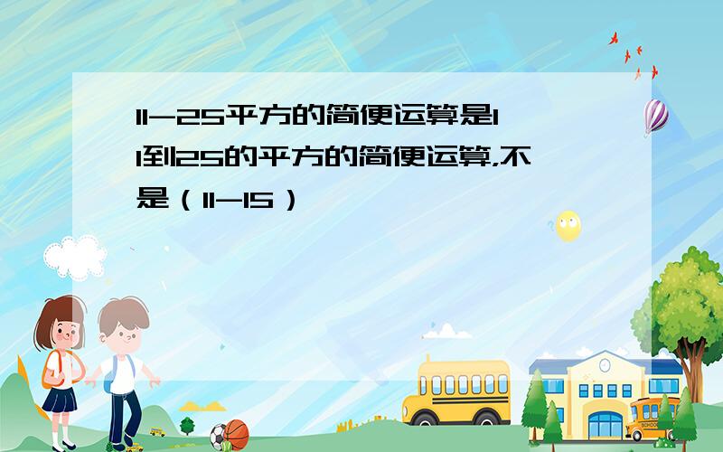 11-25平方的简便运算是11到25的平方的简便运算，不是（11-15）