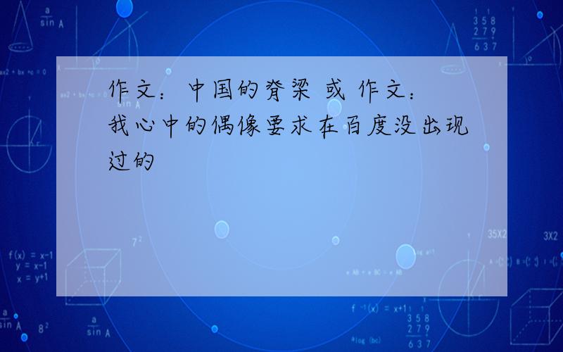 作文：中国的脊梁 或 作文：我心中的偶像要求在百度没出现过的