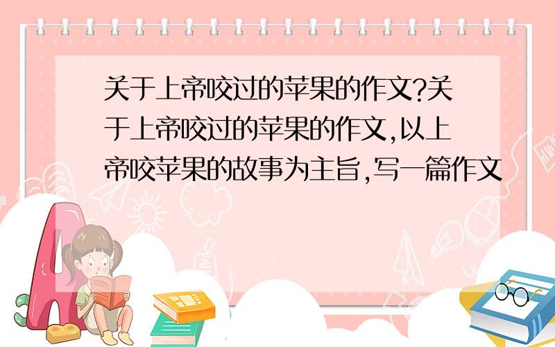 关于上帝咬过的苹果的作文?关于上帝咬过的苹果的作文,以上帝咬苹果的故事为主旨,写一篇作文