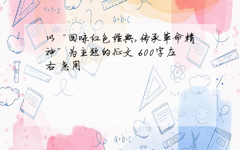 以“回味红色经典,传承革命精神”为主题的征文 600字左右 急用