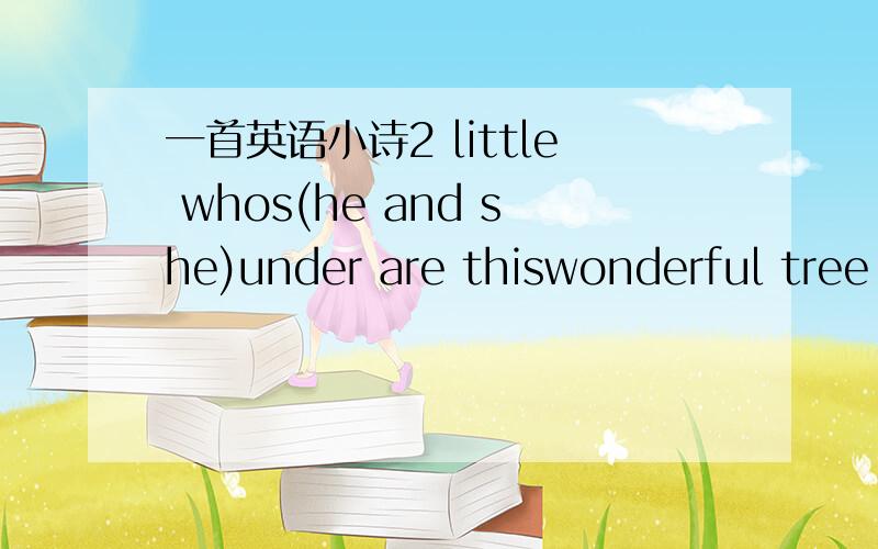 一首英语小诗2 little whos(he and she)under are thiswonderful tree smiling stand(all realms of whereand when beyond)now and here (far from a grown-up i&you-ful world of known)who and who (2 little amsand over them thisaflame with dreamsincredibl