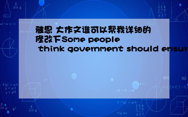 雅思 大作文谁可以帮我详细的修改下Some people think government should ensure the healthy lifestyle of people, but others argue that it should be decided by individuals. Discuss both views and give your opinionWith the development of so