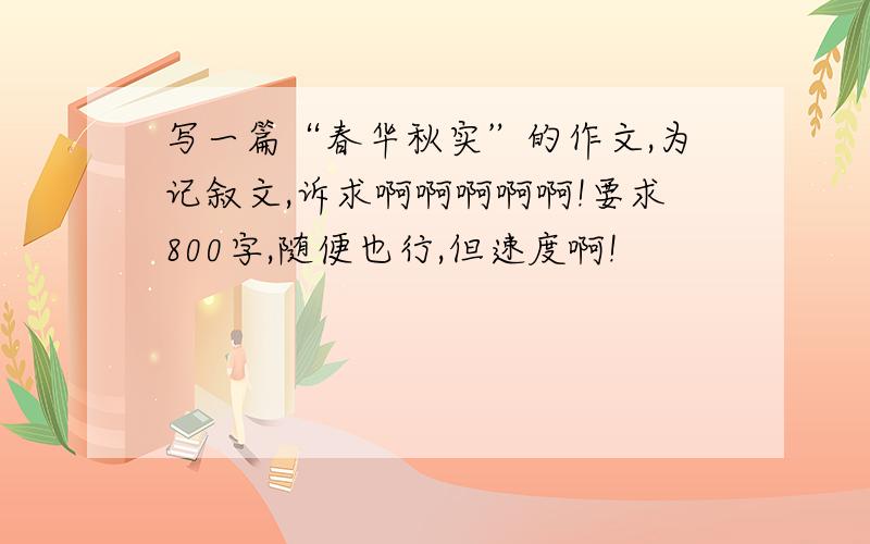 写一篇“春华秋实”的作文,为记叙文,诉求啊啊啊啊啊!要求800字,随便也行,但速度啊!