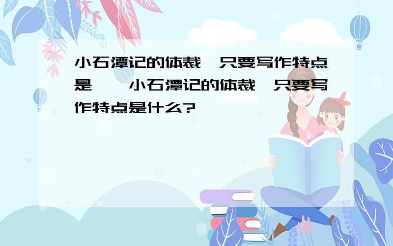 小石潭记的体裁,只要写作特点是……小石潭记的体裁,只要写作特点是什么?