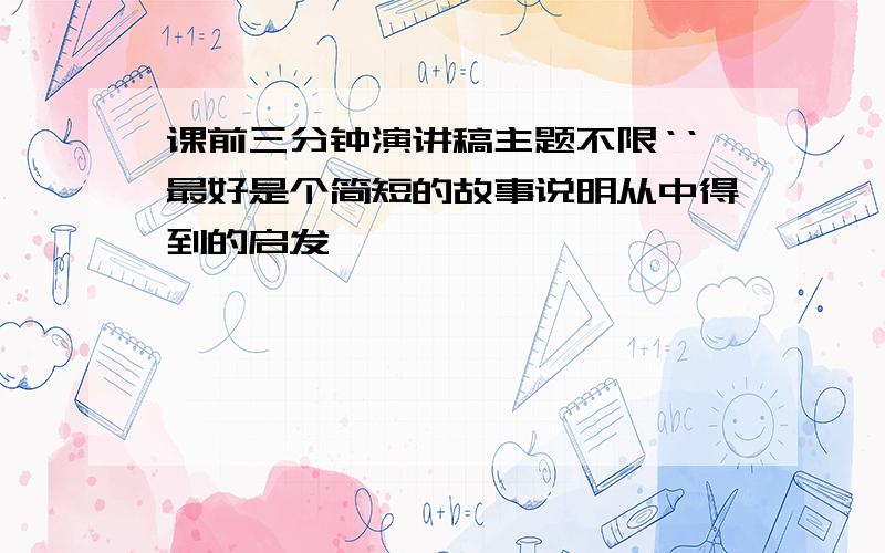 课前三分钟演讲稿主题不限‘‘最好是个简短的故事说明从中得到的启发