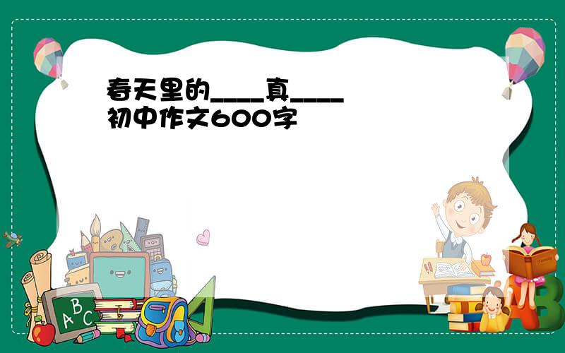 春天里的____真____ 初中作文600字