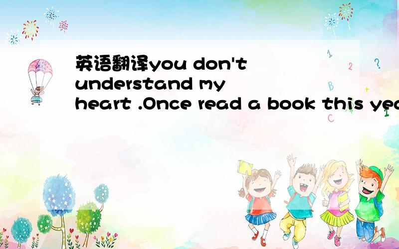 英语翻译you don't understand my heart .Once read a book this year,said the Buddha is a look back 500 years,then we meet this life is only a few amendments to the fate of Health do?In fact,there are too many people's life,the gains and losses,see