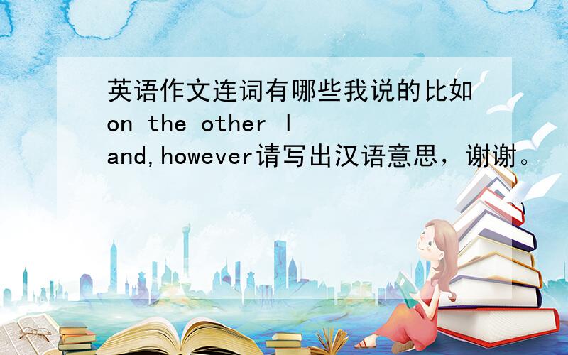 英语作文连词有哪些我说的比如on the other land,however请写出汉语意思，谢谢。