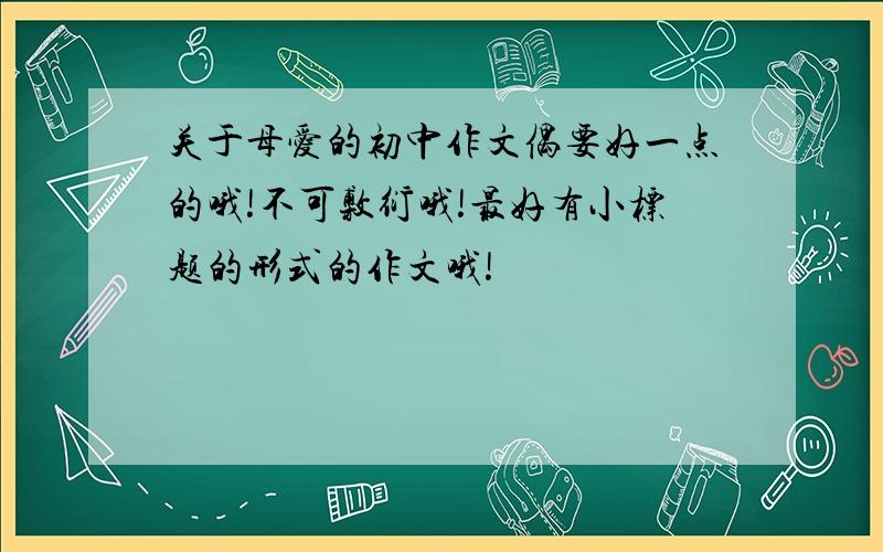 关于母爱的初中作文偶要好一点的哦!不可敷衍哦!最好有小标题的形式的作文哦!