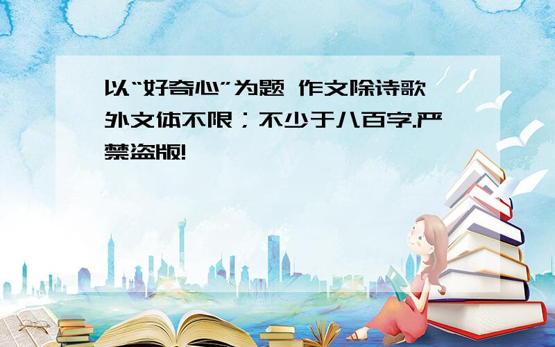 以“好奇心”为题 作文除诗歌外文体不限；不少于八百字.严禁盗版!