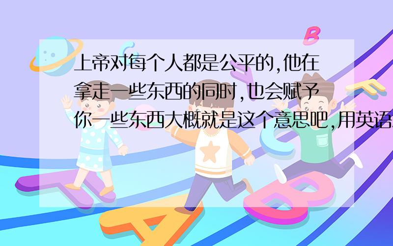 上帝对每个人都是公平的,他在拿走一些东西的同时,也会赋予你一些东西大概就是这个意思吧,用英语怎么说?求教英语高手.