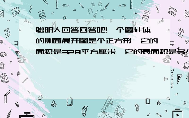 聪明人回答回答吧!一个圆柱体的侧面展开图是个正方形,它的面积是328平方厘米,它的表面积是多少平方厘米?