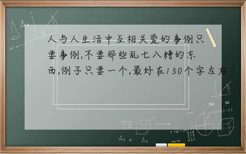 人与人生活中互相关爱的事例只要事例,不要那些乱七八糟的东西,例子只要一个,最好在150个字左右``