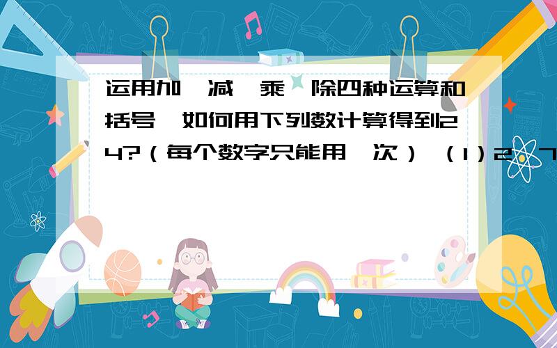 运用加、减、乘、除四种运算和括号,如何用下列数计算得到24?（每个数字只能用一次） （1）2,7,10,10；运用加、减、乘、除四种运算和括号,如何用下列数计算得到24?（每个数字只能用一次）