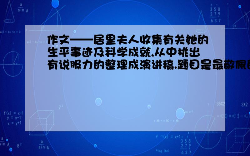 作文——居里夫人收集有关她的生平事迹及科学成就,从中挑出有说服力的整理成演讲稿.题目是最敬佩的一位科学家---居里夫人!800字