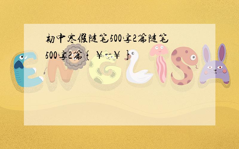 初中寒假随笔500字2篇随笔500字2篇{￥--￥}