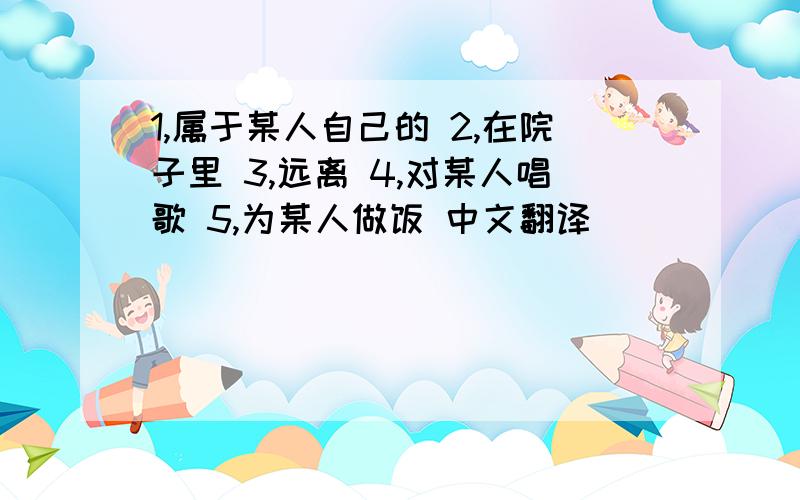 1,属于某人自己的 2,在院子里 3,远离 4,对某人唱歌 5,为某人做饭 中文翻译