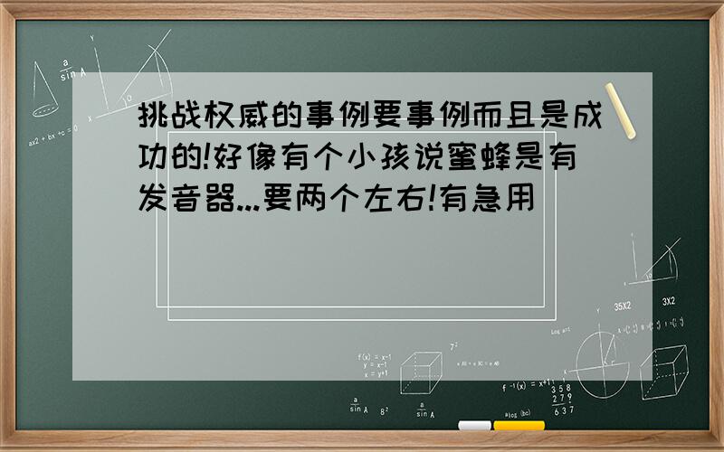 挑战权威的事例要事例而且是成功的!好像有个小孩说蜜蜂是有发音器...要两个左右!有急用