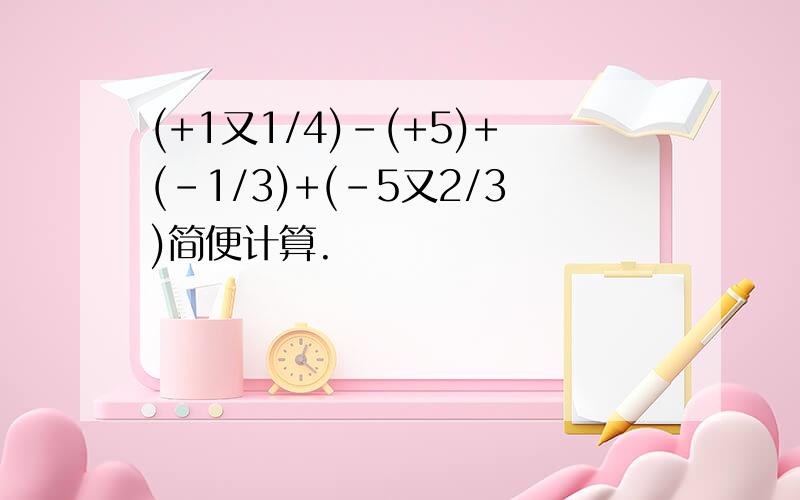 (+1又1/4)-(+5)+(-1/3)+(-5又2/3)简便计算.