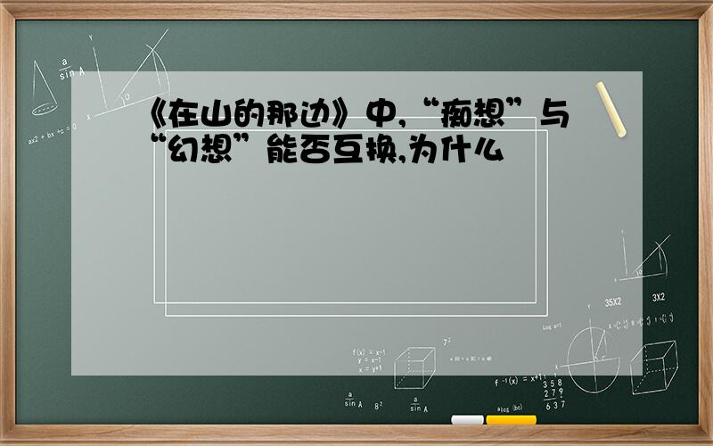 《在山的那边》中,“痴想”与“幻想”能否互换,为什么