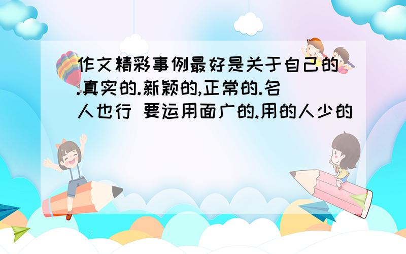 作文精彩事例最好是关于自己的.真实的.新颖的,正常的.名人也行 要运用面广的.用的人少的