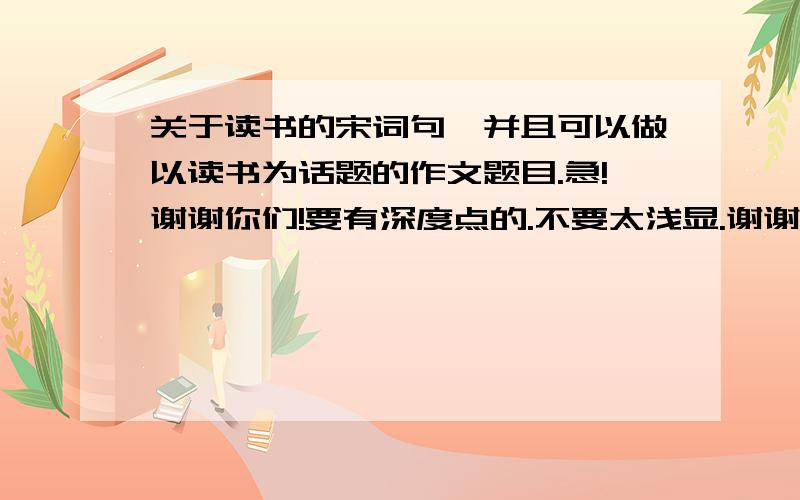 关于读书的宋词句,并且可以做以读书为话题的作文题目.急!谢谢你们!要有深度点的.不要太浅显.谢谢!