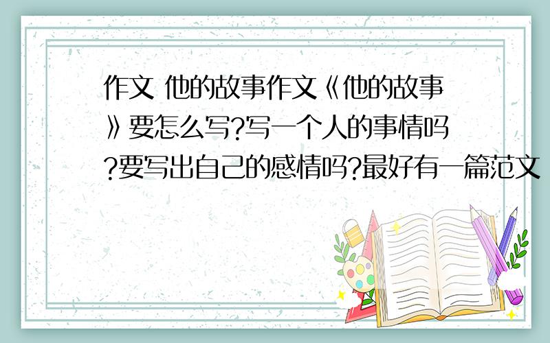 作文 他的故事作文《他的故事》要怎么写?写一个人的事情吗?要写出自己的感情吗?最好有一篇范文 不要关于爱情的