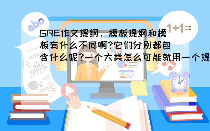 GRE作文提纲、模板提纲和模板有什么不同啊?它们分别都包含什么呢?一个大类怎么可能就用一个提纲呢?我不太理解……请赐教.