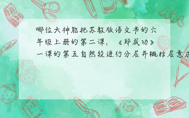 哪位大神能把苏教版语文书的六年级上册的第二课：《郑成功》一课的第五自然段进行分层并概括层意求求大家了,今天得不到这个问题的答案我就死定了,求求你们啦!