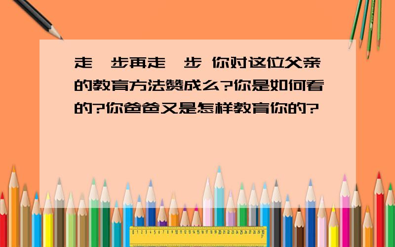 走一步再走一步 你对这位父亲的教育方法赞成么?你是如何看的?你爸爸又是怎样教育你的?