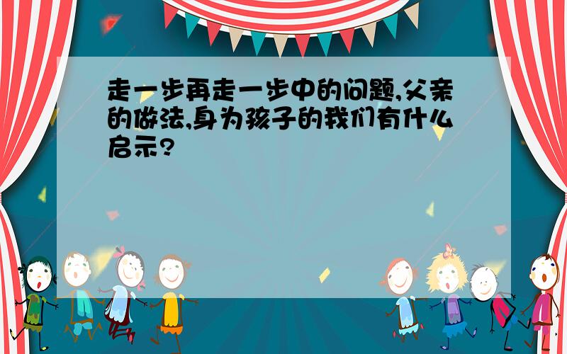 走一步再走一步中的问题,父亲的做法,身为孩子的我们有什么启示?