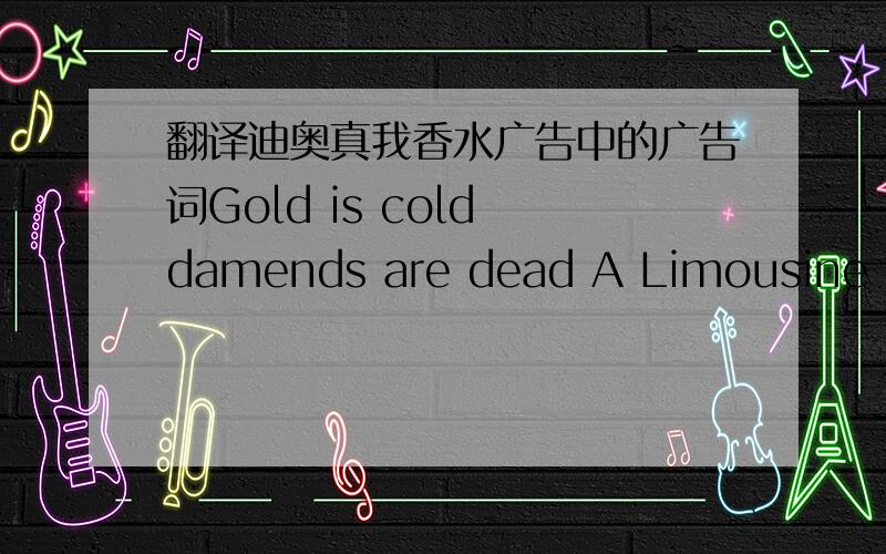 翻译迪奥真我香水广告中的广告词Gold is cold damends are dead A Limousine is a car Don't Pretend Feel what's real C'est Ca Que J'adore