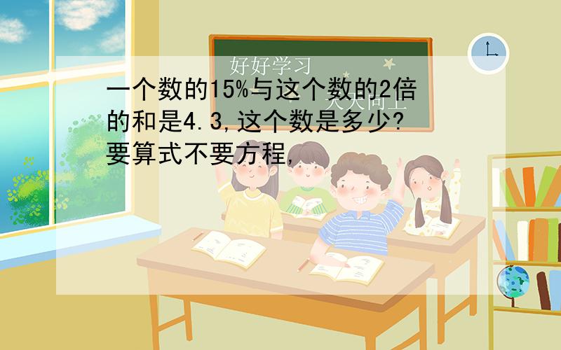 一个数的15%与这个数的2倍的和是4.3,这个数是多少?要算式不要方程,