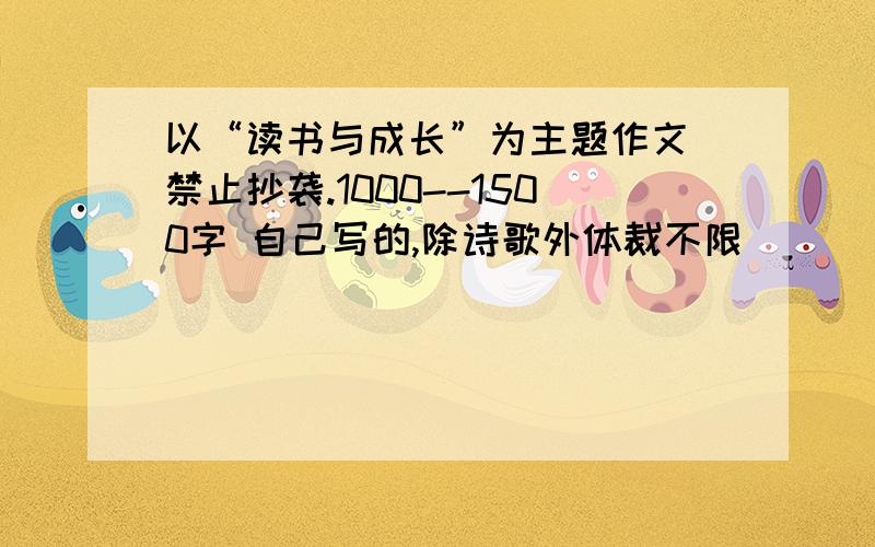 以“读书与成长”为主题作文 禁止抄袭.1000--1500字 自己写的,除诗歌外体裁不限