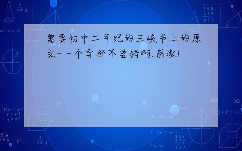 需要初中二年纪的三峡书上的原文~一个字都不要错啊.感激!