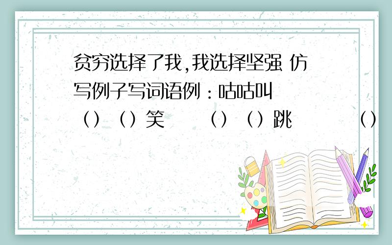 贫穷选择了我,我选择坚强 仿写例子写词语例：咕咕叫   （）（）笑     （）（）跳        （）（）走