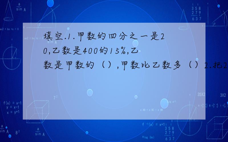 填空.1.甲数的四分之一是20,乙数是400的15%,乙数是甲数的（）,甲数比乙数多（）2.把2.7米：90厘米化成最简整数比是（）3.一个三角形的三个内角度数比是1:2:3,这是（）三角形4.一幅平面图,图