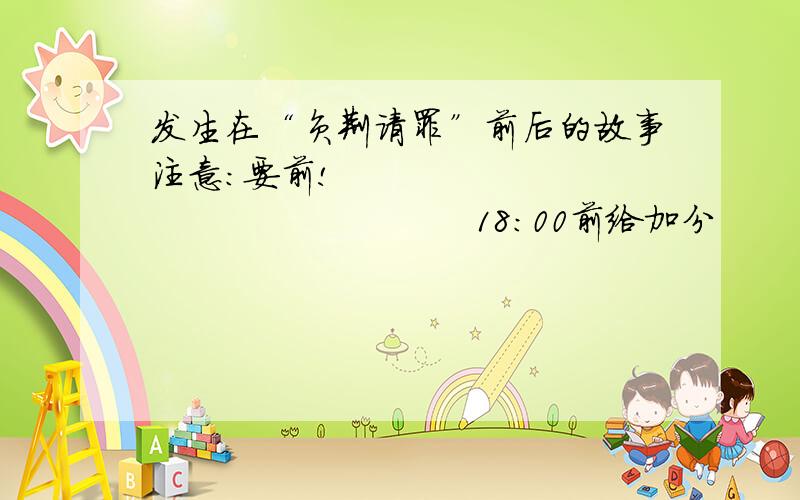 发生在“负荆请罪”前后的故事注意：要前!                                   18：00前给加分          快!具体点要好才给   要前!    具体点!