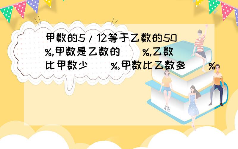 甲数的5/12等于乙数的50%,甲数是乙数的（）%,乙数比甲数少（）%,甲数比乙数多（）%