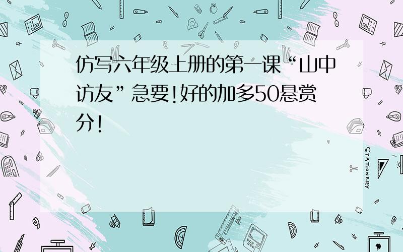 仿写六年级上册的第一课“山中访友”急要!好的加多50悬赏分!