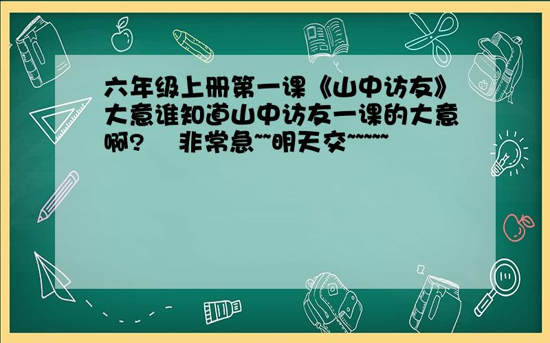 六年级上册第一课《山中访友》大意谁知道山中访友一课的大意啊?    非常急~~明天交~~~~~