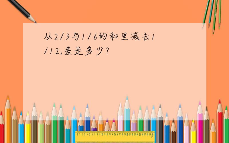 从2/3与1/6的和里减去1/12,差是多少?