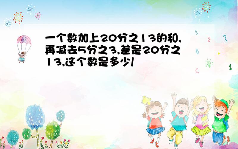 一个数加上20分之13的和,再减去5分之3,差是20分之13,这个数是多少/