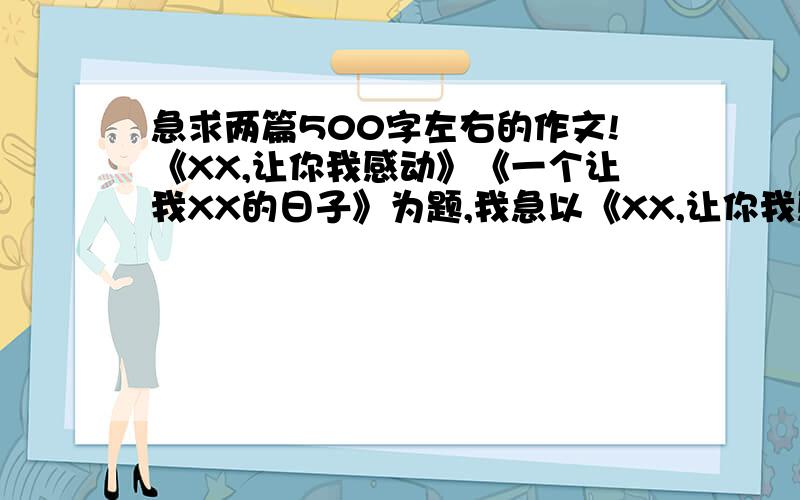 急求两篇500字左右的作文!《XX,让你我感动》《一个让我XX的日子》为题,我急以《XX,让你我感动》《一个让我XX的日子》为题,两篇500字左右的作文