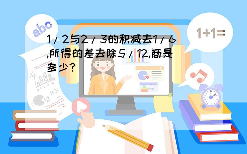 1/2与2/3的积减去1/6,所得的差去除5/12,商是多少?