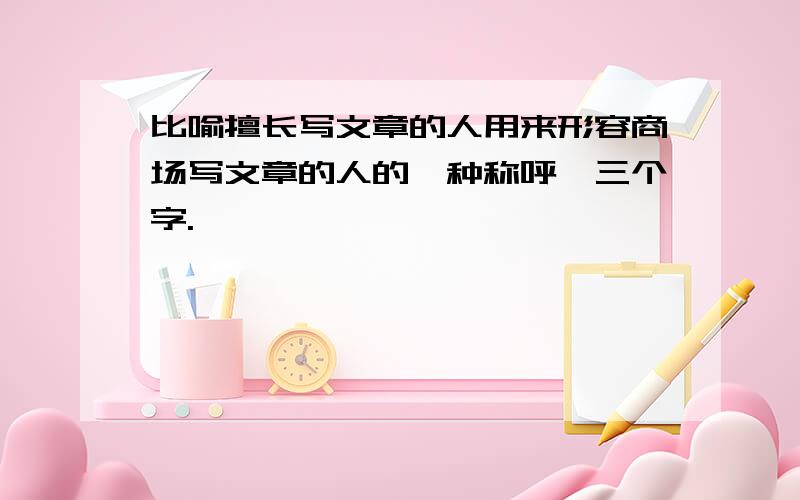 比喻擅长写文章的人用来形容商场写文章的人的一种称呼,三个字.